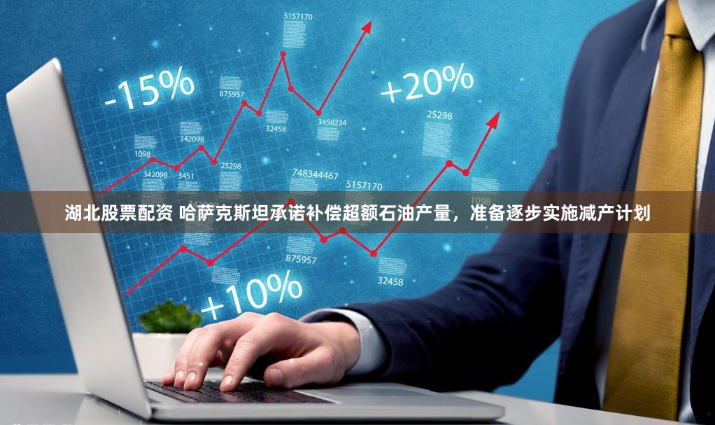 湖北股票配资 哈萨克斯坦承诺补偿超额石油产量，准备逐步实施减产计划