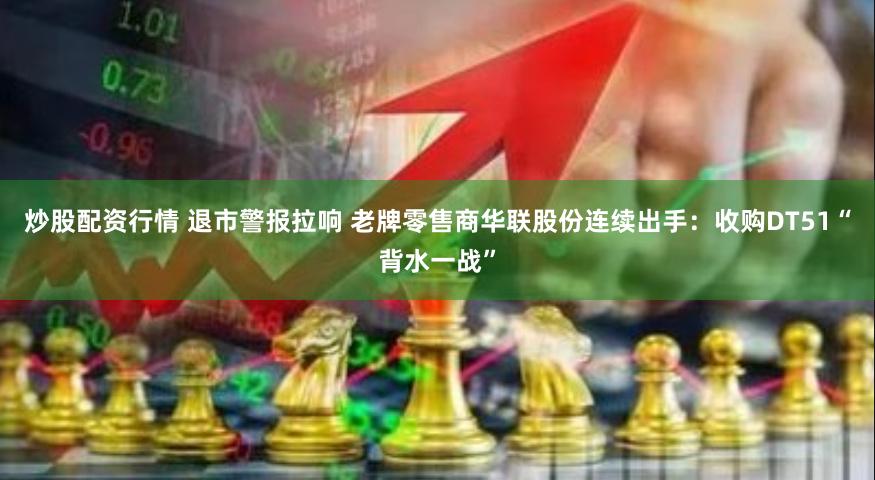 炒股配资行情 退市警报拉响 老牌零售商华联股份连续出手:收购DT51“背水一战”