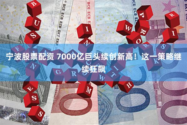 宁波股票配资 7000亿巨头续创新高!这一策略继续狂飙