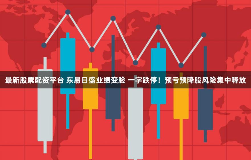 最新股票配资平台 东易日盛业绩变脸 一字跌停!预亏预降股风险集中释放