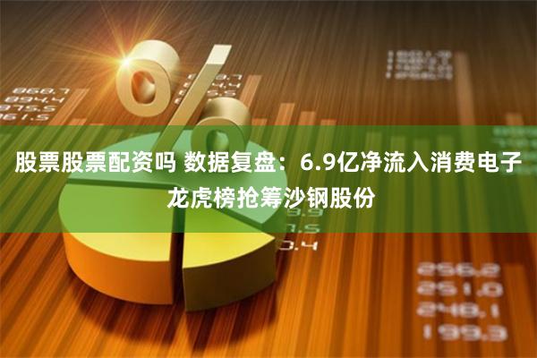 股票股票配资吗 数据复盘：6.9亿净流入消费电子 龙虎榜抢筹沙钢股份