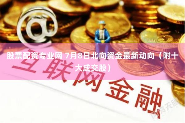 股票配资专业网 7月8日北向资金最新动向(附十大成交股)