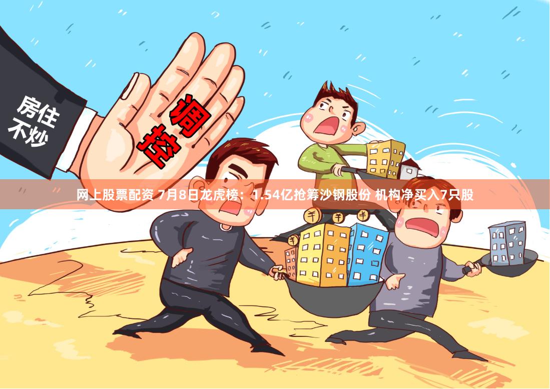网上股票配资 7月8日龙虎榜:1.54亿抢筹沙钢股份 机构净买入7只股
