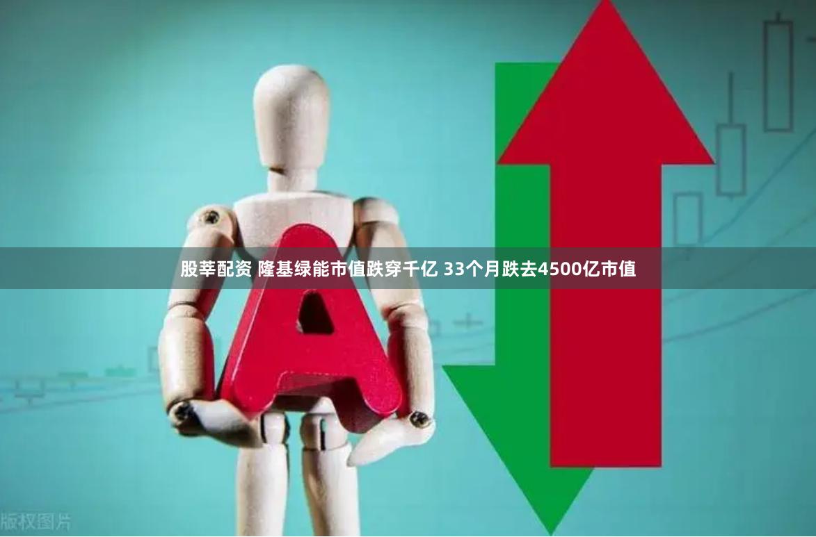 股莘配资 隆基绿能市值跌穿千亿 33个月跌去4500亿市值