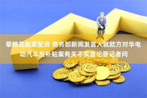 攀枝花股票配资 商务部新闻发言人就欧方对华电动汽车反补贴案有关不实言论答记者问