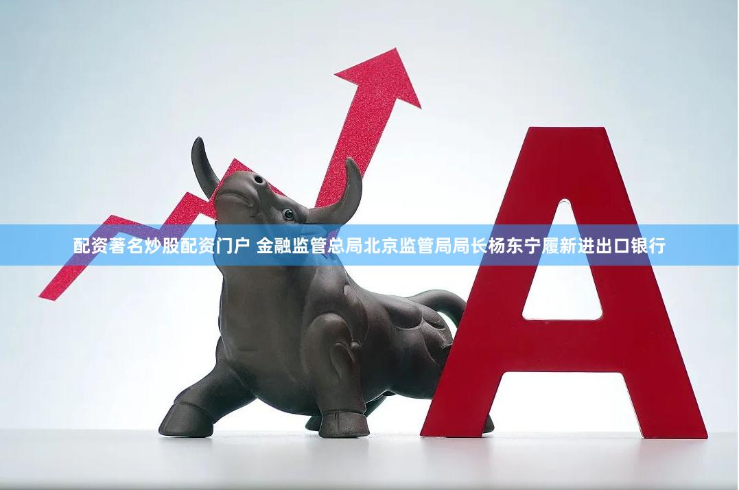 配资著名炒股配资门户 金融监管总局北京监管局局长杨东宁履新进出口银行