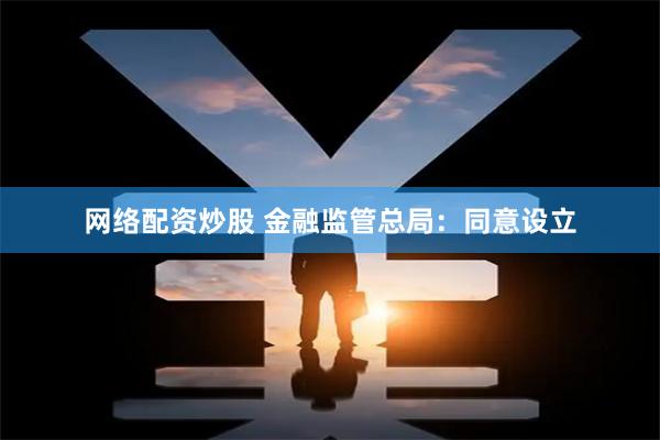 网络配资炒股 金融监管总局:同意设立