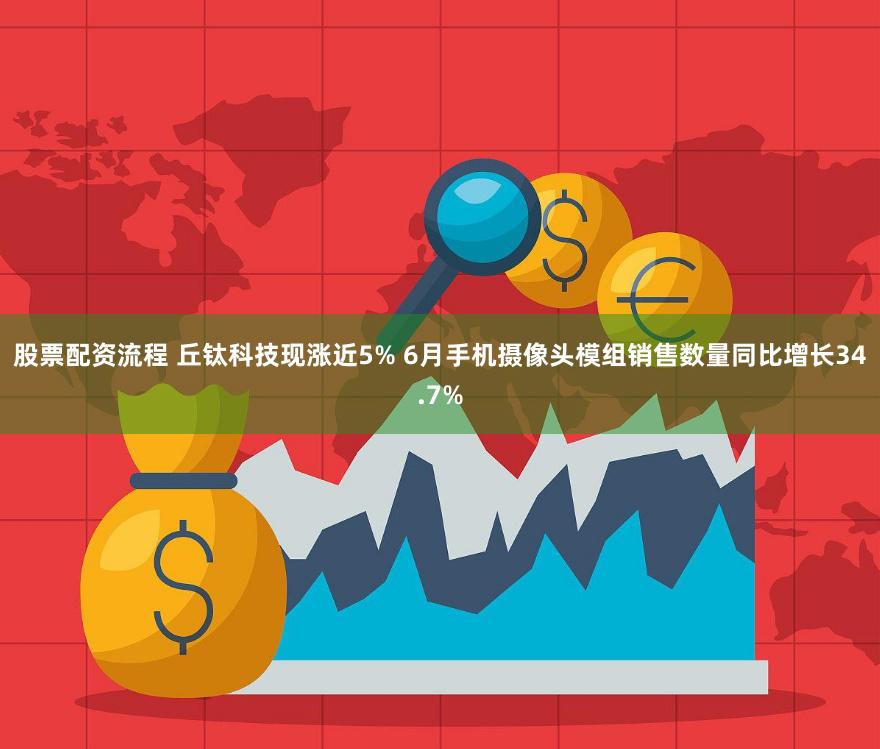 股票配资流程 丘钛科技现涨近5% 6月手机摄像头模组销售数量同比增长34.7%
