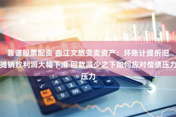 靠谱股票配资 曲江文旅变卖资产:坏账计提折旧摊销致利润大幅下滑 回款减少之下如何应对偿债压力