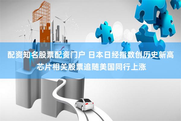 配资知名股票配资门户 日本日经指数创历史新高 芯片相关股票追随美国同行上涨