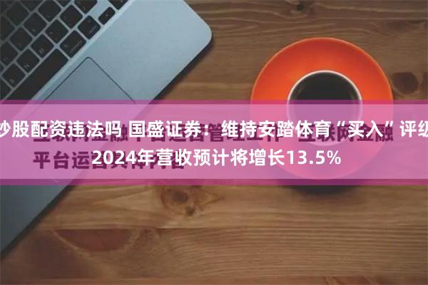 炒股配资违法吗 国盛证券：维持安踏体育“买入”评级 2024年营收预计将增长13.5%