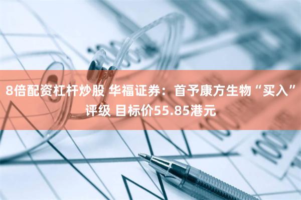 8倍配资杠杆炒股 华福证券:首予康方生物“买入”评级 目标价55.85港元