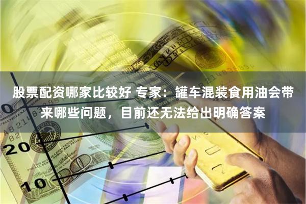 股票配资哪家比较好 专家：罐车混装食用油会带来哪些问题，目前还无法给出明确答案