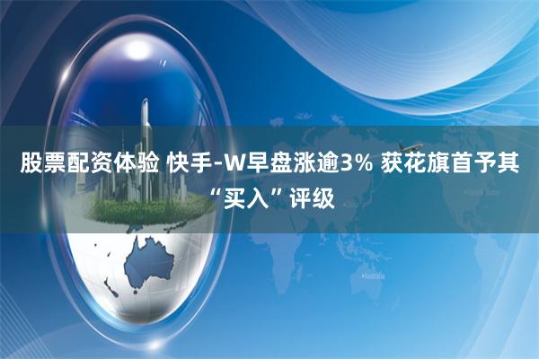股票配资体验 快手-W早盘涨逾3% 获花旗首予其“买入”评级