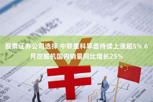股票证券公司选择 中联重科早盘持续上涨超5% 6月挖掘机国内销量同比增长25%
