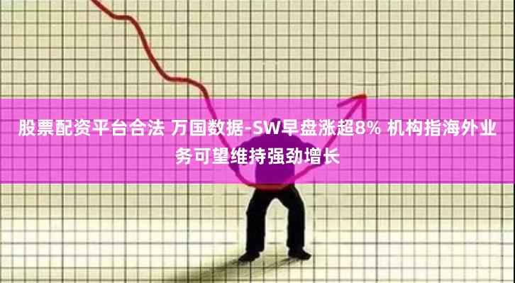 股票配资平台合法 万国数据-SW早盘涨超8% 机构指海外业务可望维持强劲增长