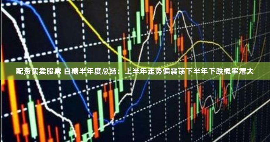 配资买卖股票 白糖半年度总结：上半年走势偏震荡　下半年下跌概率增大