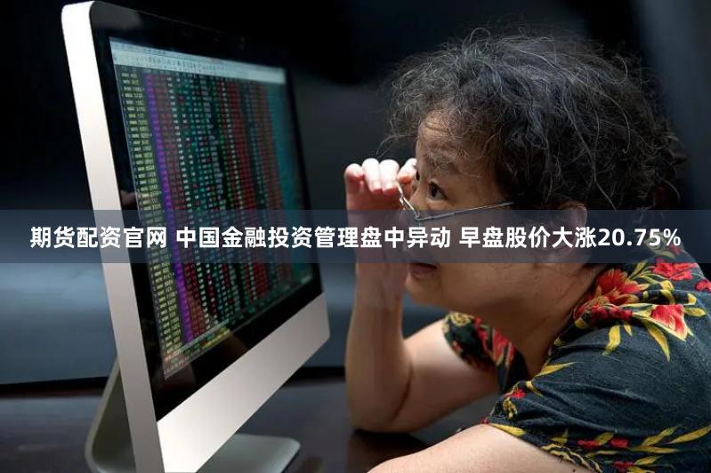期货配资官网 中国金融投资管理盘中异动 早盘股价大涨20.75%