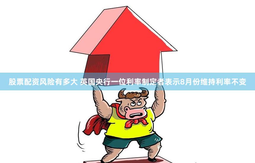 股票配资风险有多大 英国央行一位利率制定者表示8月份维持利率不变