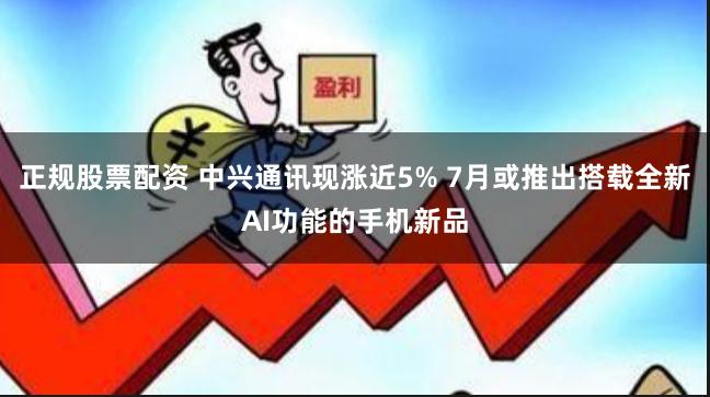 正规股票配资 中兴通讯现涨近5% 7月或推出搭载全新AI功能的手机新品