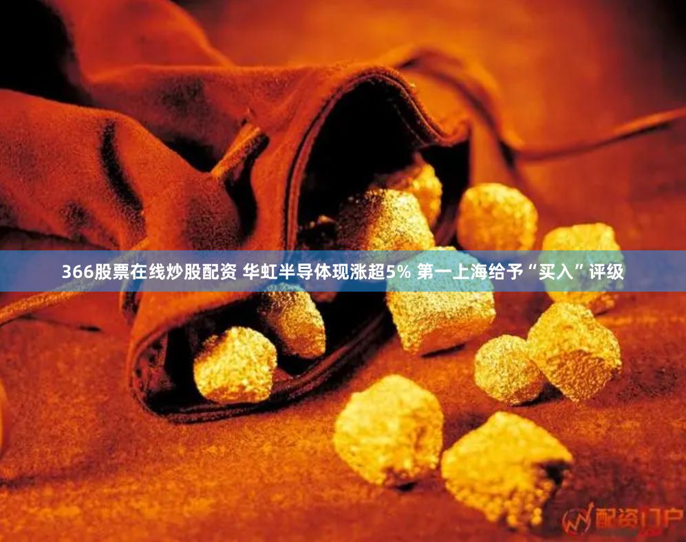 366股票在线炒股配资 华虹半导体现涨超5% 第一上海给予“买入”评级