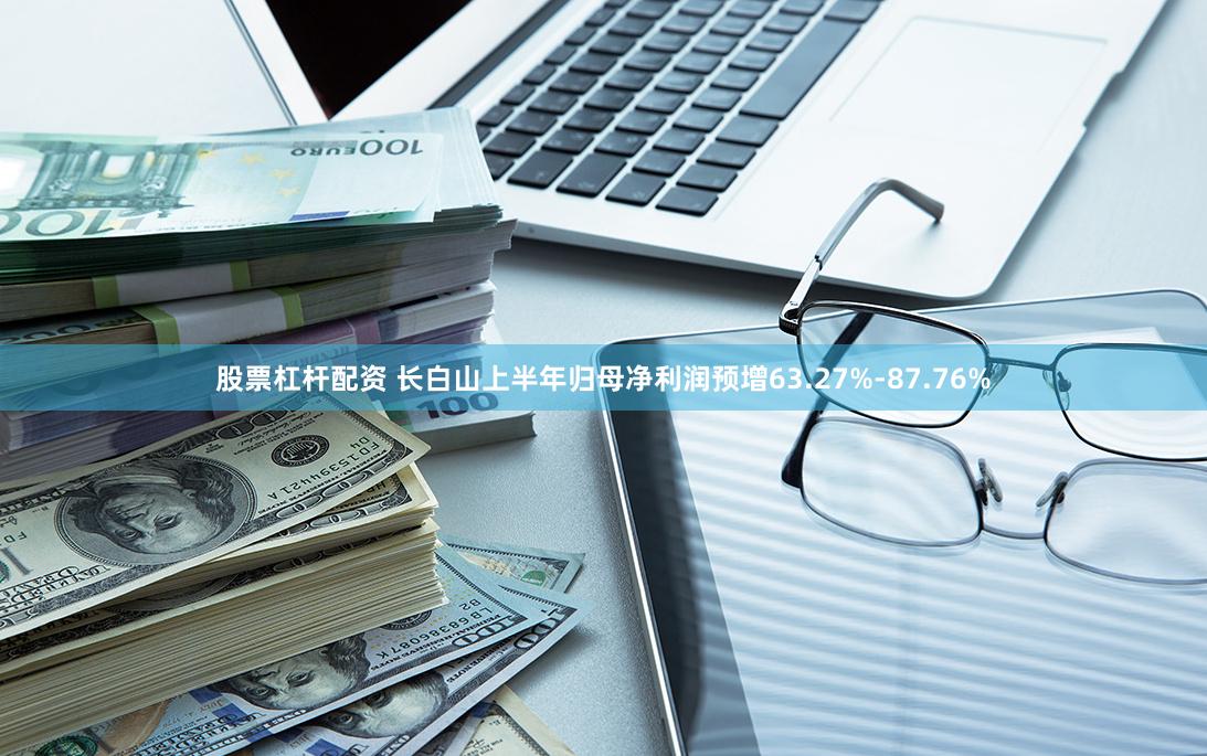 股票杠杆配资 长白山上半年归母净利润预增63.27%-87.76%