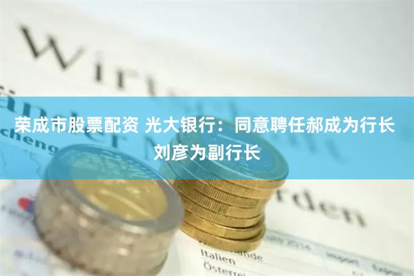 荣成市股票配资 光大银行:同意聘任郝成为行长 刘彦为副行长