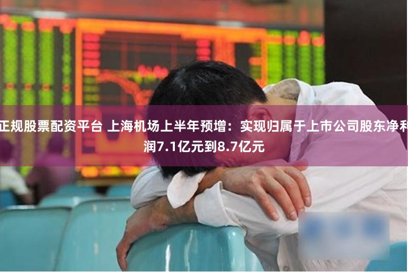 正规股票配资平台 上海机场上半年预增：实现归属于上市公司股东净利润7.1亿元到8.7亿元