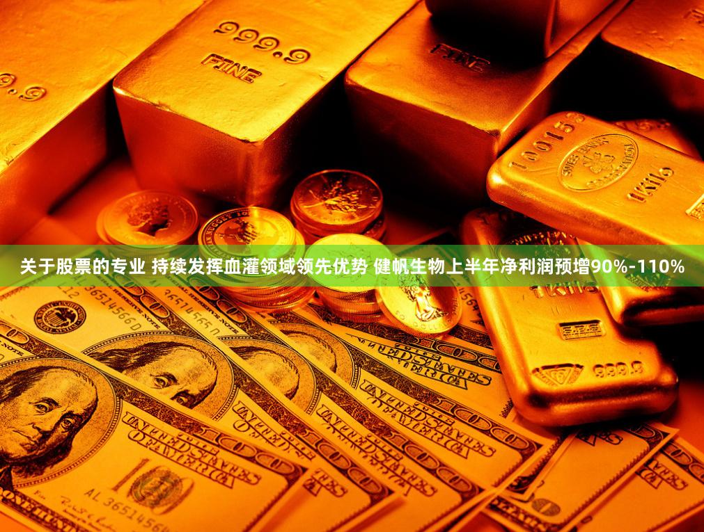关于股票的专业 持续发挥血灌领域领先优势 健帆生物上半年净利润预增90%-110%