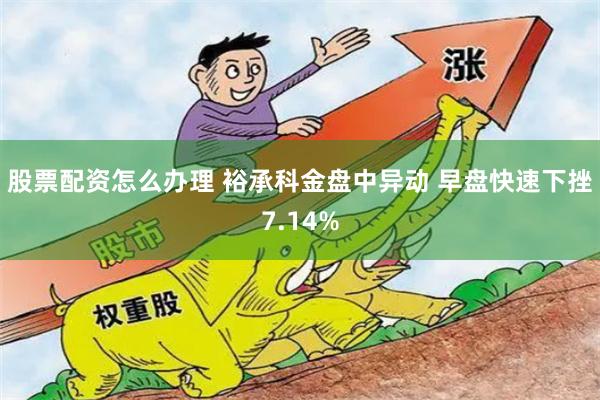 股票配资怎么办理 裕承科金盘中异动 早盘快速下挫7.14%