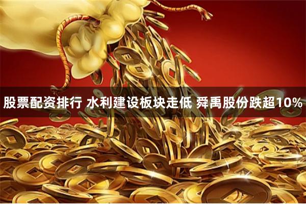 股票配资排行 水利建设板块走低 舜禹股份跌超10%