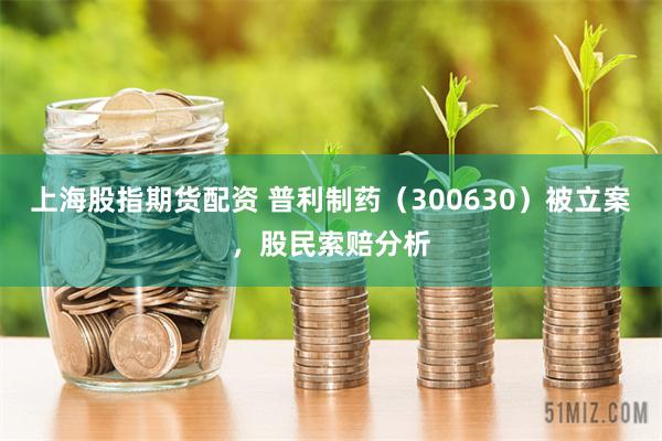 上海股指期货配资 普利制药(300630)被立案,股民索赔分析