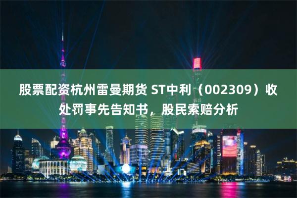 股票配资杭州雷曼期货 ST中利(002309)收处罚事先告知书,股民索赔分析