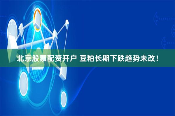 北京股票配资开户 豆粕长期下跌趋势未改!