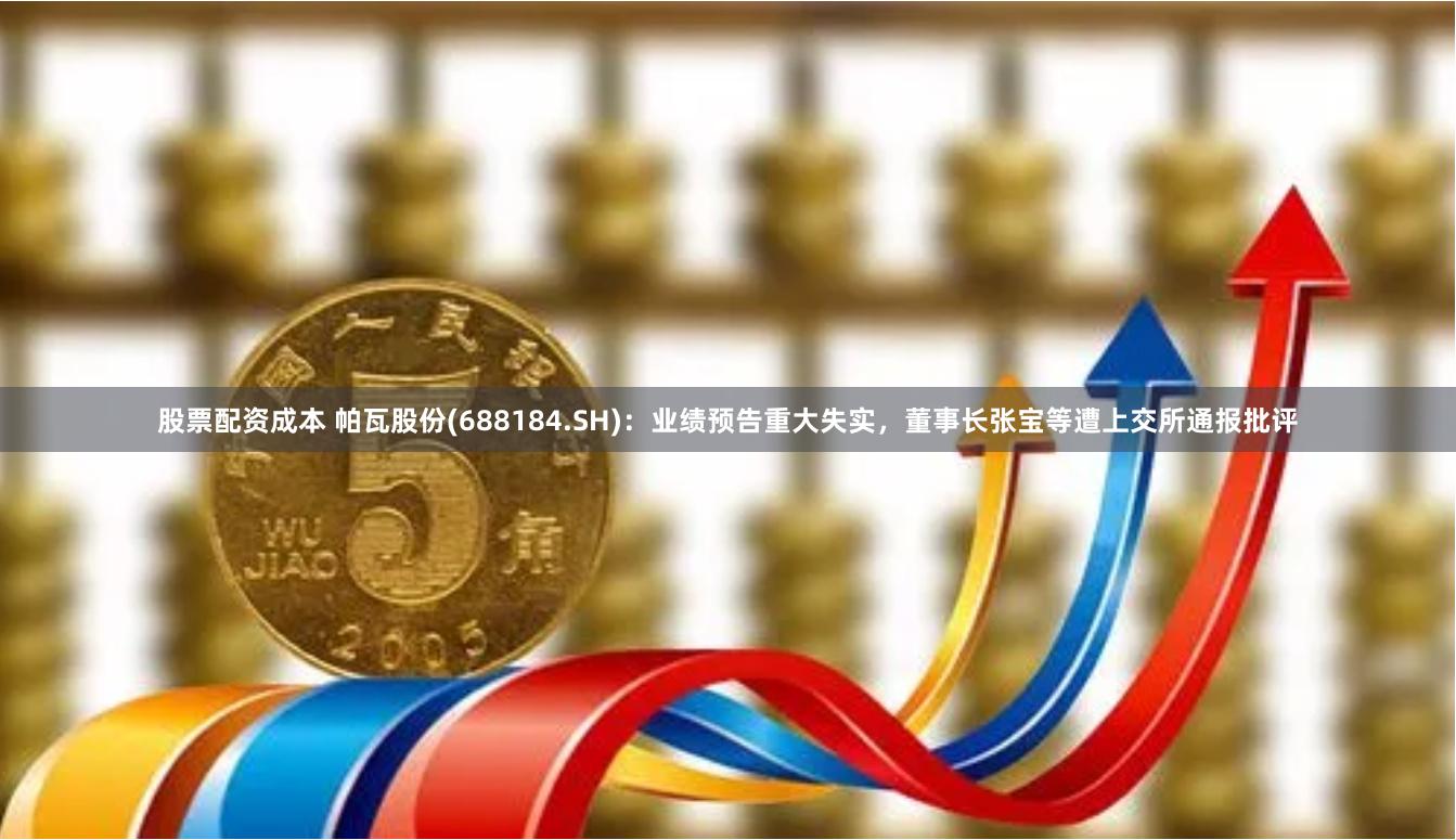 股票配资成本 帕瓦股份(688184.SH):业绩预告重大失实,董事长张宝等遭上交所通报批评
