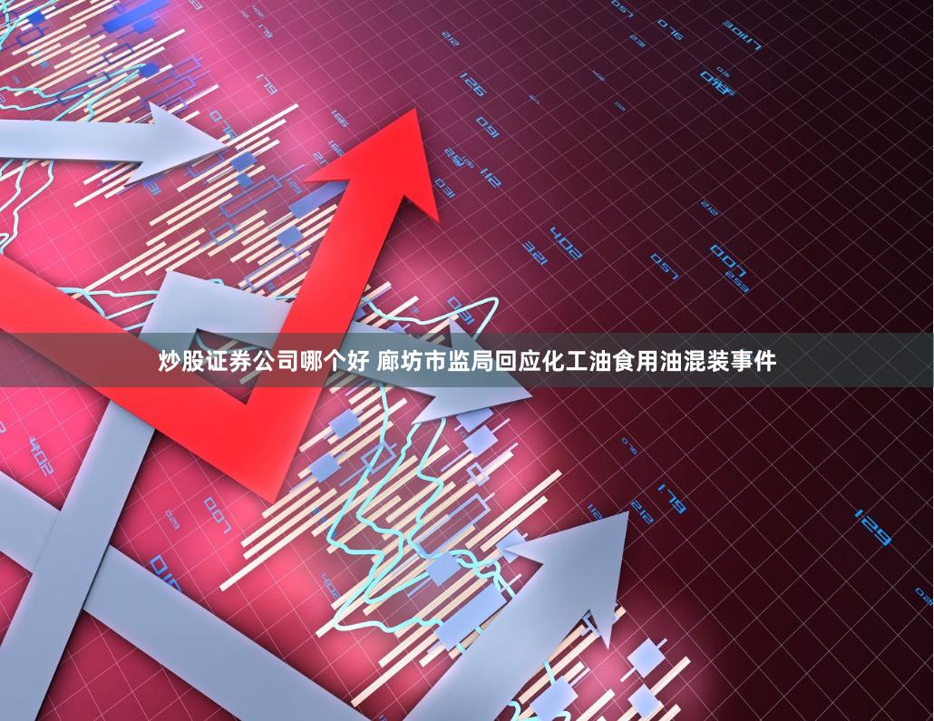 炒股证券公司哪个好 廊坊市监局回应化工油食用油混装事件