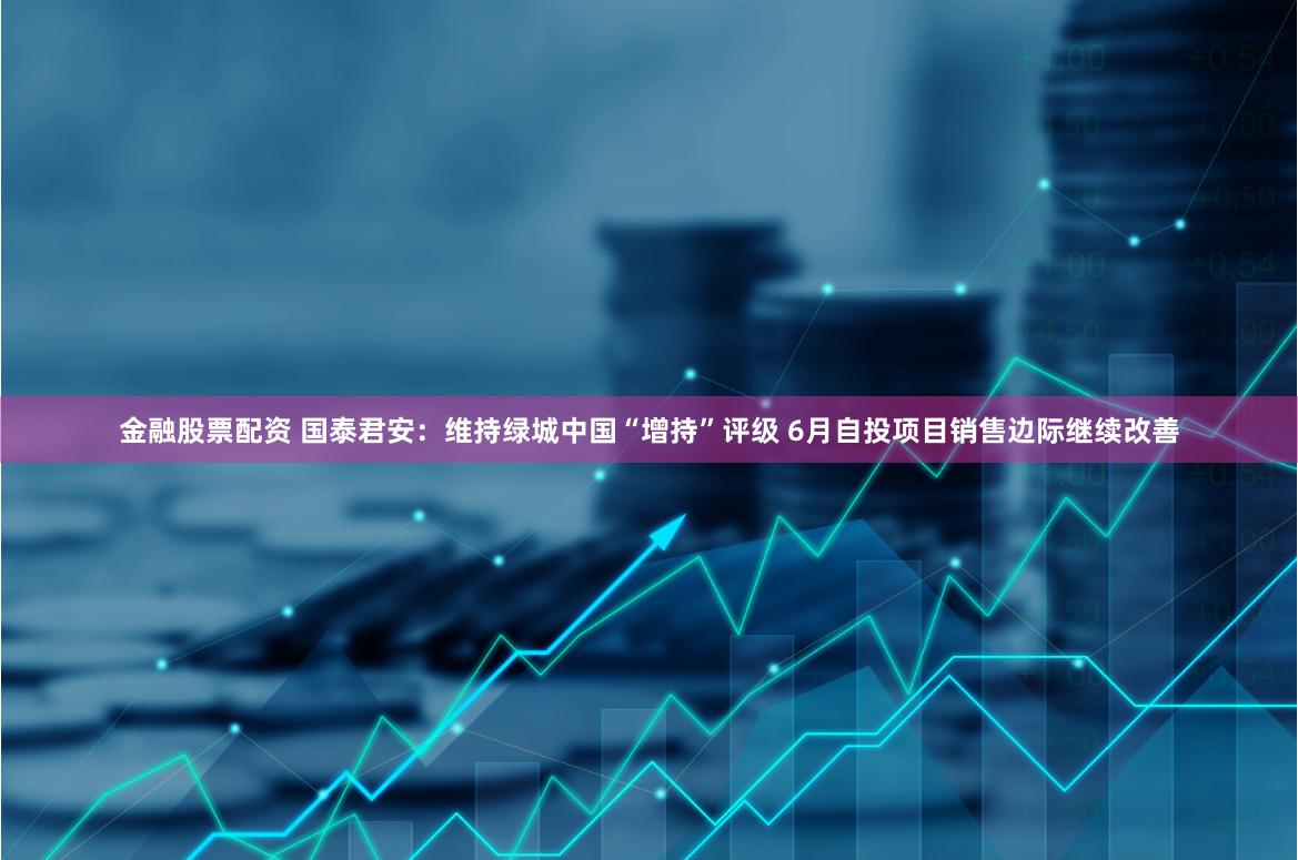金融股票配资 国泰君安:维持绿城中国“增持”评级 6月自投项目销售边际继续改善