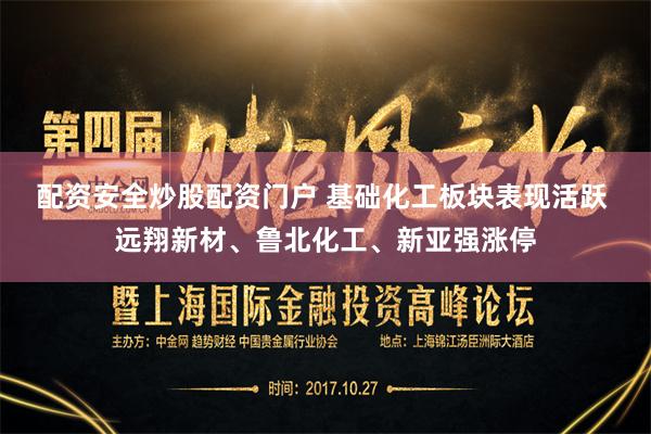 配资安全炒股配资门户 基础化工板块表现活跃 远翔新材、鲁北化工、新亚强涨停