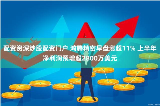 配资资深炒股配资门户 鸿腾精密早盘涨超11% 上半年净利润预增超2800万美元