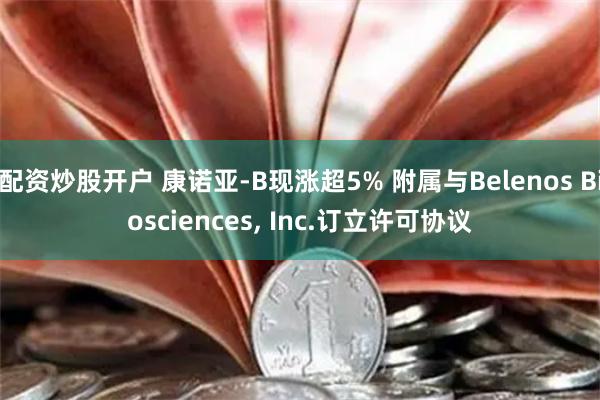 配资炒股开户 康诺亚-B现涨超5% 附属与Belenos Biosciences, Inc.订立许可协议
