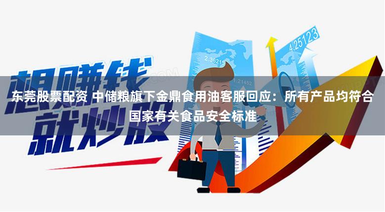 东莞股票配资 中储粮旗下金鼎食用油客服回应:所有产品均符合国家有关食品安全标准