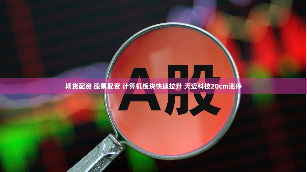 期货配资 股票配资 计算机板块快速拉升 天迈科技20cm涨停