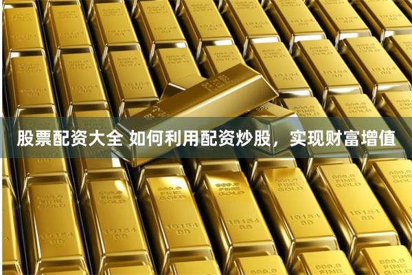 股票配资大全 如何利用配资炒股，实现财富增值