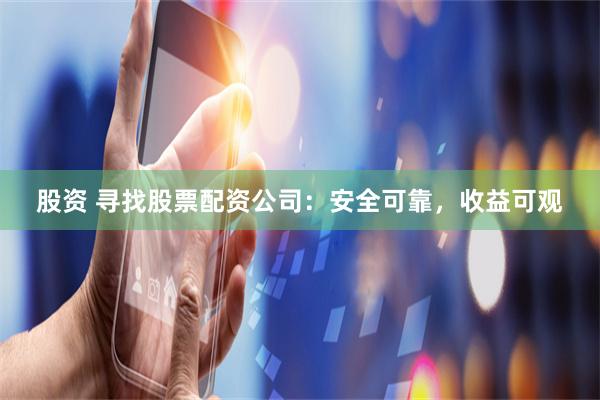 股资 寻找股票配资公司：安全可靠，收益可观