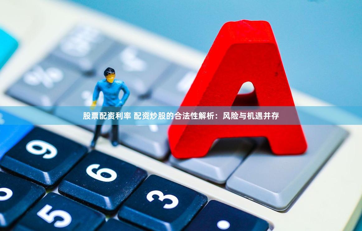股票配资利率 配资炒股的合法性解析：风险与机遇并存