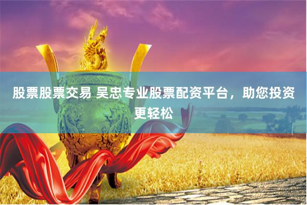 股票股票交易 吴忠专业股票配资平台，助您投资更轻松