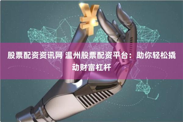 股票配资资讯网 温州股票配资平台：助你轻松撬动财富杠杆