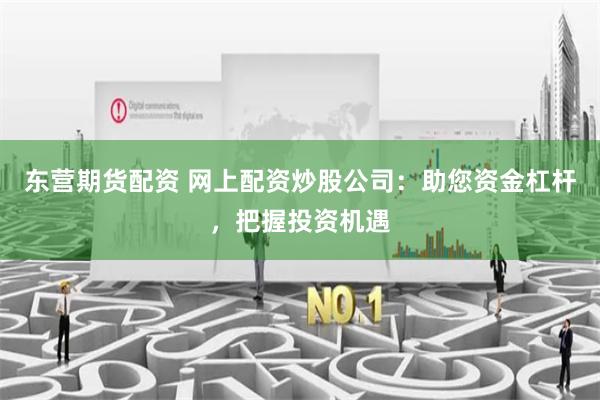 东营期货配资 网上配资炒股公司：助您资金杠杆，把握投资机遇