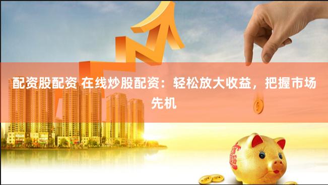 配资股配资 在线炒股配资：轻松放大收益，把握市场先机