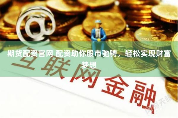 期货配资官网 配资助你股市驰骋，轻松实现财富梦想